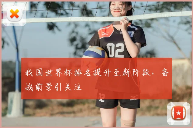 我国世界杯排名提升至新阶段,备战前景引关注
