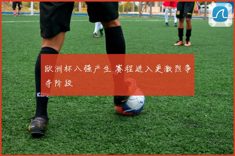 欧洲杯八强产生 赛程进入更激烈争夺阶段