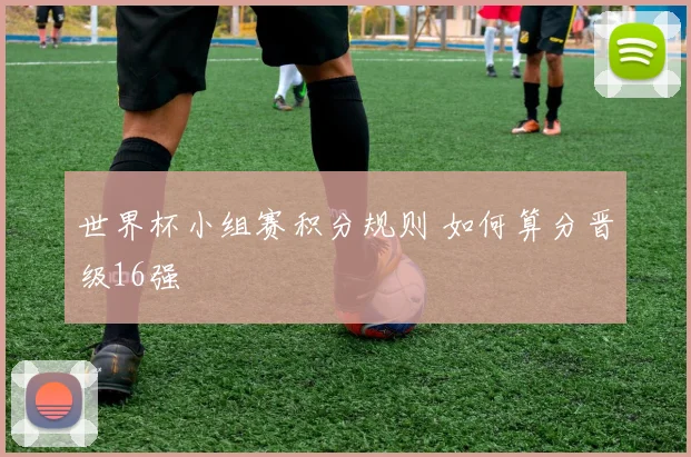 世界杯小组赛积分规则 如何算分晋级16强
