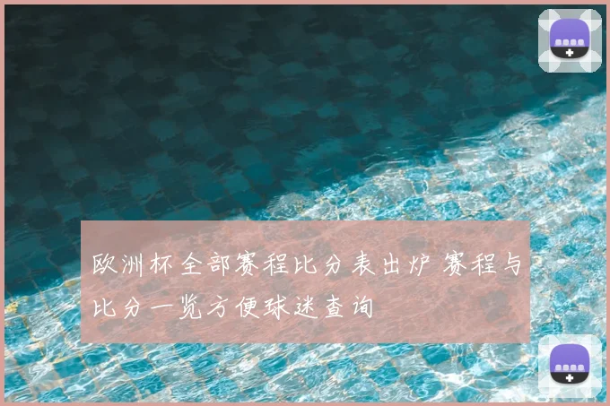 欧洲杯全部赛程比分表出炉 赛程与比分一览方便球迷查询