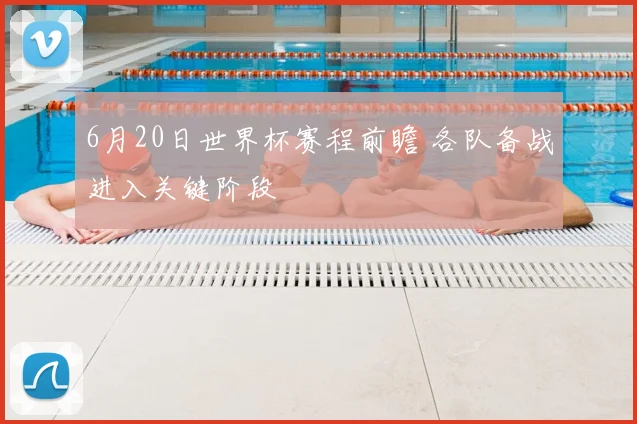 6月20日世界杯赛程前瞻 各队备战进入关键阶段