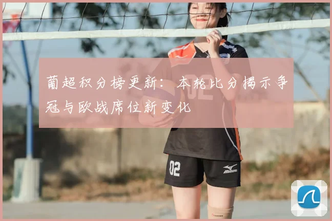 葡超积分榜更新：本轮比分揭示争冠与欧战席位新变化