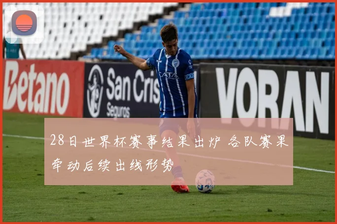 28日世界杯赛事结果出炉 各队赛果牵动后续出线形势