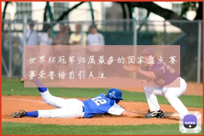 世界杯冠军归属最多的国家盘点 赛事荣誉榜首引关注