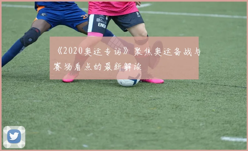 《2020奥运专访》聚焦奥运备战与赛场看点的最新解读