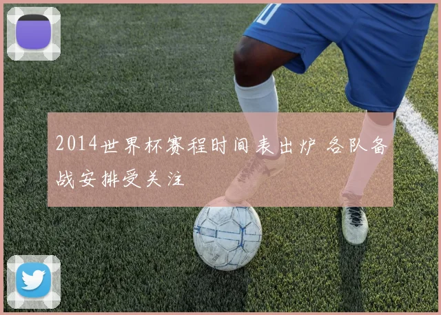 2014世界杯赛程时间表出炉 各队备战安排受关注