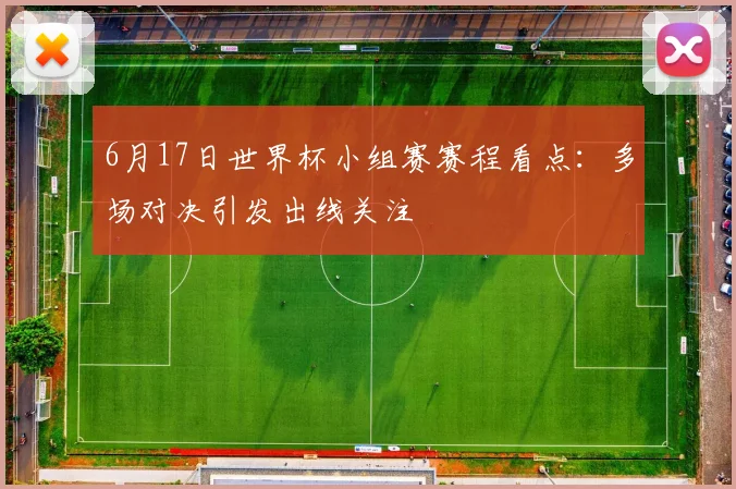6月17日世界杯小组赛赛程看点：多场对决引发出线关注
