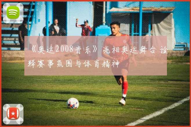 《奥运2008音乐》亮相奥运舞台 诠释赛事氛围与体育精神