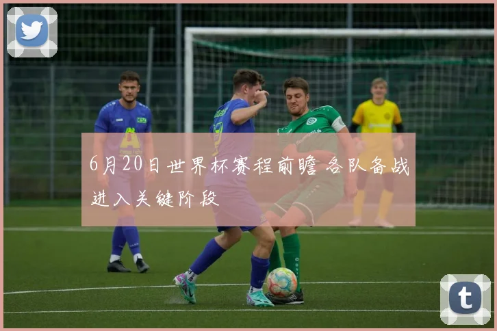 6月20日世界杯赛程前瞻 各队备战进入关键阶段