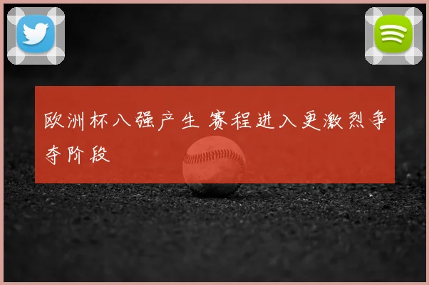 欧洲杯八强产生 赛程进入更激烈争夺阶段